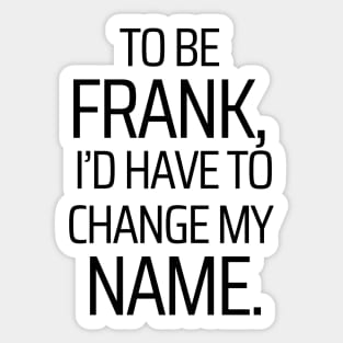 To Be Frank, I'd Have To Change My Name Sticker